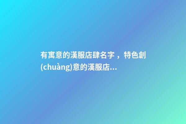 有寓意的漢服店肆名字，特色創(chuàng)意的漢服店肆起名，避免爛大街-第1張-店鋪起名-玄機派